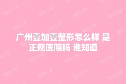 广州壹加壹整形怎么样 是正规医院吗 谁知道