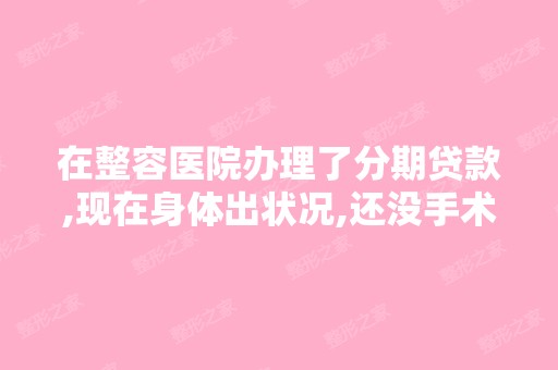 在整容医院办理了分期贷款,现在身体出状况,还没手术,能让医院退...