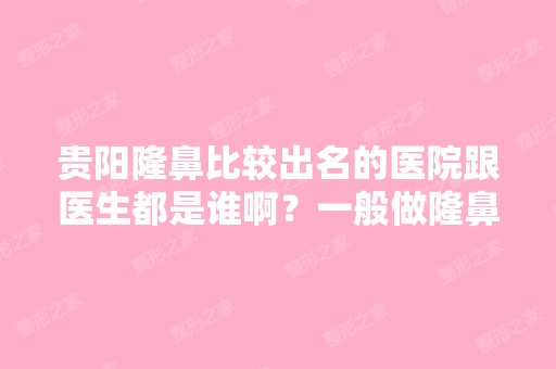 贵阳隆鼻比较出名的医院跟医生都是谁啊？一般做隆鼻手术得多少钱？