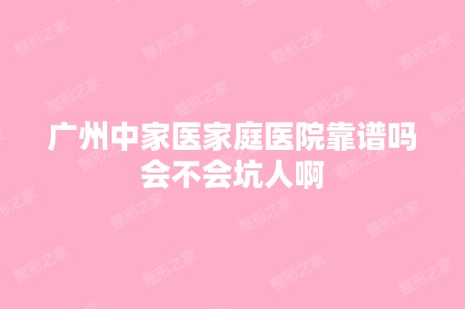 广州中家医家庭医院靠谱吗会不会坑人啊