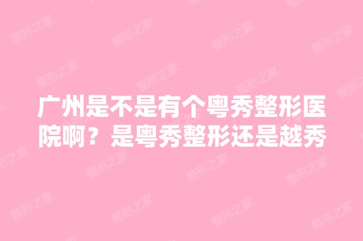 广州是不是有个粤秀整形医院啊？是粤秀整形还是越秀整形啊？ - 搜狗...