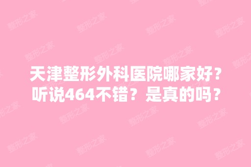 天津整形外科医院哪家好？听说464不错？是真的吗？