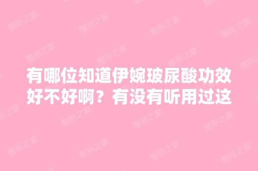 有哪位知道伊婉玻尿酸功效好不好啊？有没有听用过这个牌子的亲啊,...