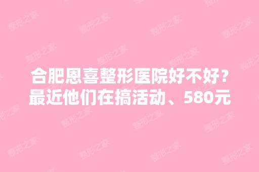 合肥恩喜整形医院好不好？近他们在搞活动、580元可以做双眼皮、...