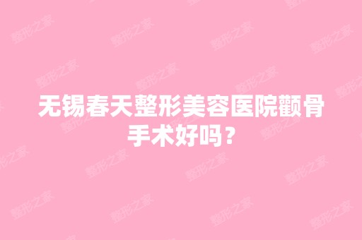 无锡春天整形美容医院颧骨手术好吗？