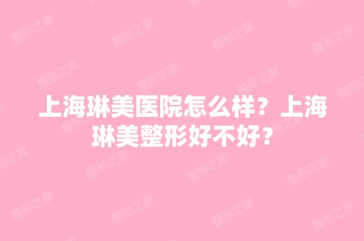 上海琳美医院怎么样？上海琳美整形好不好？