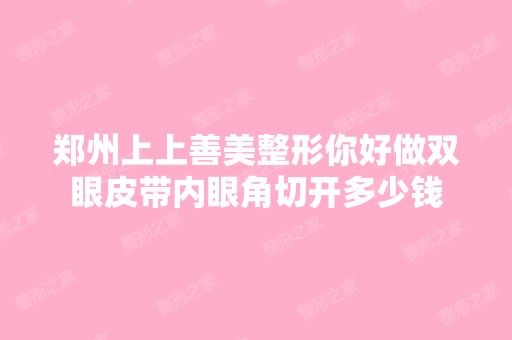 郑州上上善美整形你好做双眼皮带内眼角切开多少钱