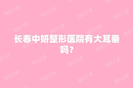 长春中妍整形医院有大耳垂吗？