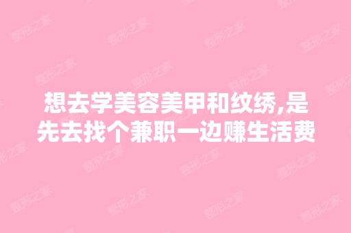 想去学美容美甲和纹绣,是先去找个兼职一边赚生活费,一边去培训学...