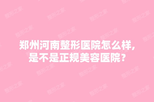 郑州河南整形医院怎么样,是不是正规美容医院？