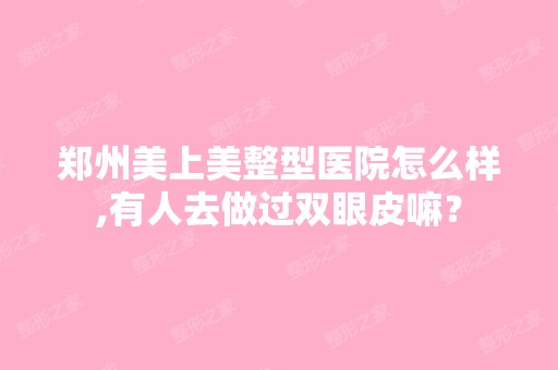 郑州美上美整型医院怎么样,有人去做过双眼皮嘛？