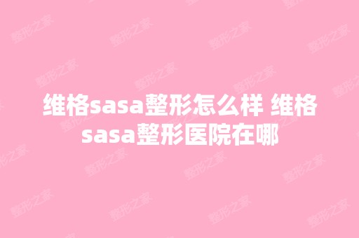 维格sasa整形怎么样 维格sasa整形医院在哪