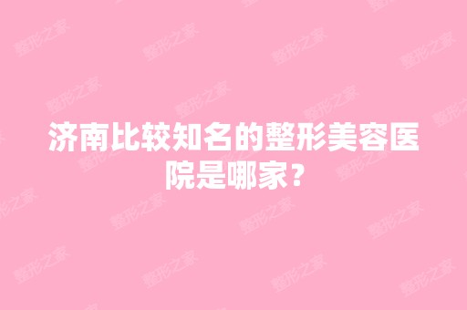 济南比较知名的整形美容医院是哪家？