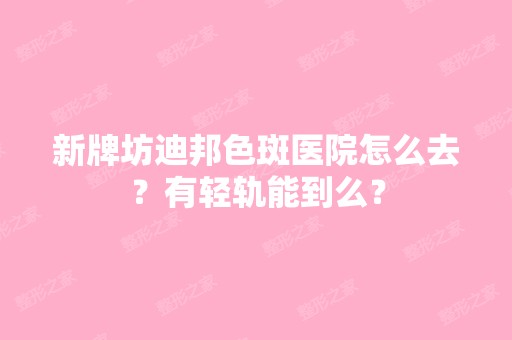 新牌坊迪邦色斑医院怎么去？有轻轨能到么？