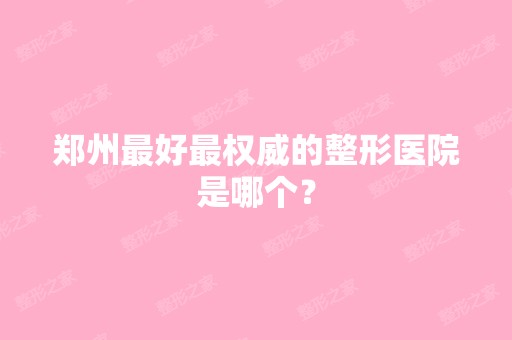 郑州比较好权威的整形医院是哪个？