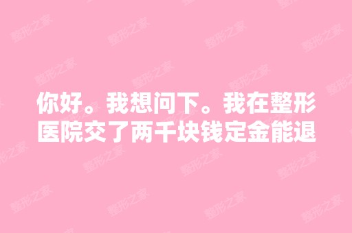 你好。我想问下。我在整形医院交了两千块钱定金能退吗？