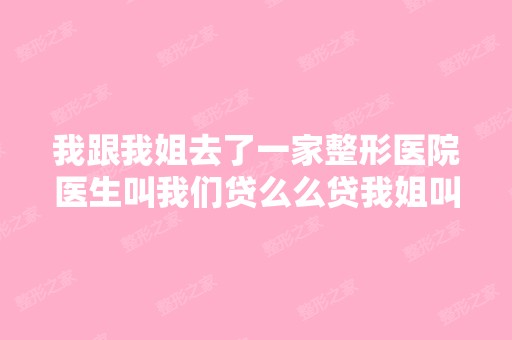 我跟我姐去了一家整形医院医生叫我们贷么么贷我姐叫我帮她贷她说她...