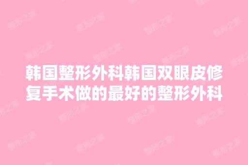 韩国整形外科韩国双眼皮修复手术做的比较好的整形外科是哪家？