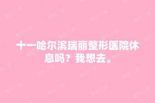 十一哈尔滨瑞丽整形医院休息吗？我想去。