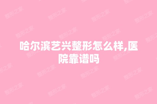 哈尔滨艺兴整形怎么样,医院靠谱吗