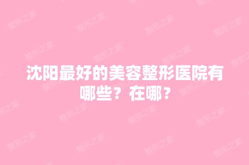 沈阳比较好的美容整形医院有哪些？在哪？