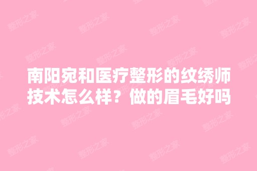 南阳宛和医疗整形的纹绣师技术怎么样？做的眉毛好吗？