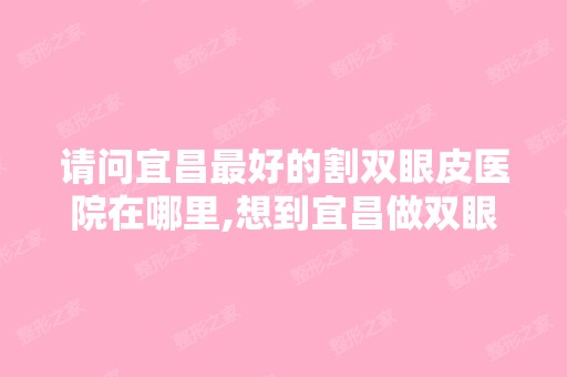 请问宜昌比较好的割双眼皮医院在哪里,想到宜昌做双眼皮。