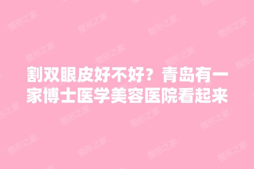 割双眼皮好不好？青岛有一家博士医学美容医院看起来很大很正规