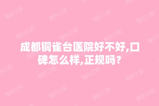 成都铜雀台医院好不好,口碑怎么样,正规吗？