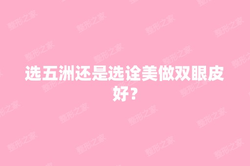 选五洲还是选诠美做双眼皮好？