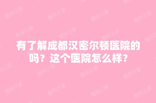 有了解成都汉密尔顿医院的吗？这个医院怎么样？