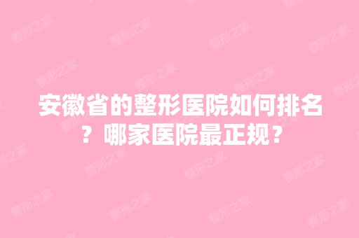 安徽省的整形医院如何排名？哪家医院正规？