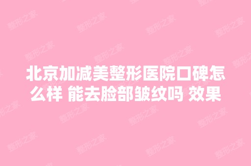 北京加减美整形医院口碑怎么样 能去脸部皱纹吗 效果好吗？