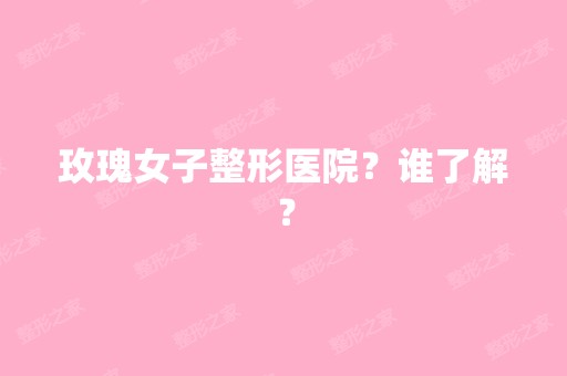 玫瑰女子整形医院？谁了解？