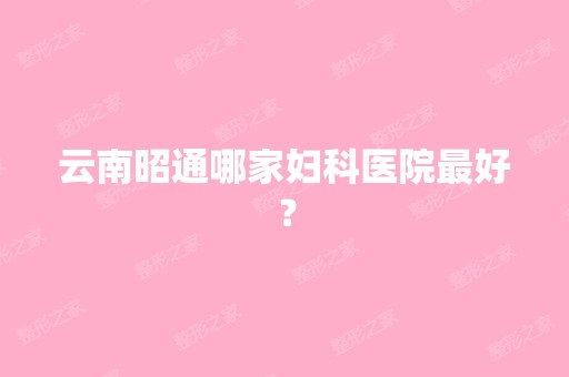 云南昭通哪家妇科医院比较好？