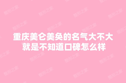 重庆美仑美奂的名气大不大 就是不知道口碑怎么样