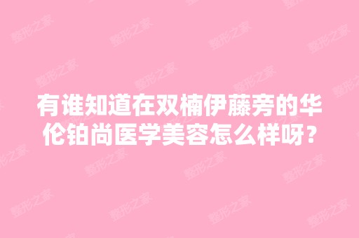 有谁知道在双楠伊藤旁的华伦铂尚医学美容怎么样呀？