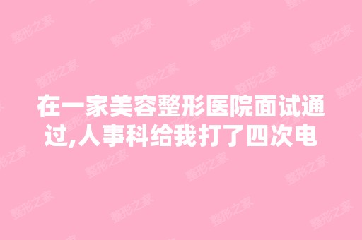 在一家美容整形医院面试通过,人事科给我打了四次电话,医院给我...