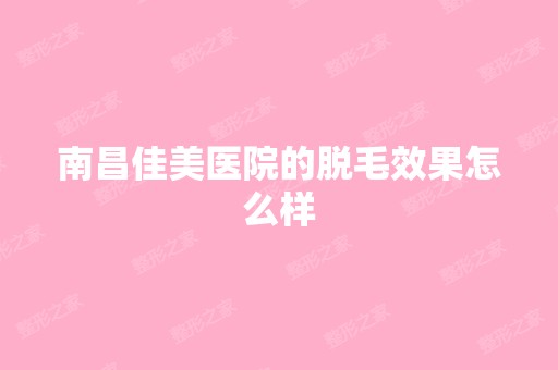 南昌佳美医院的脱毛效果怎么样