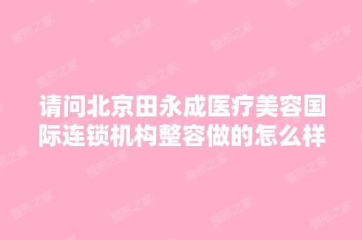 请问北京田永成医疗美容国际连锁机构整容做的怎么样？有什么优势吗 ...