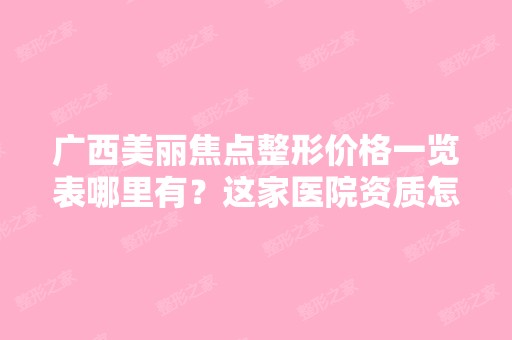 广西美丽焦点整形价格一览表哪里有？这家医院资质怎么样