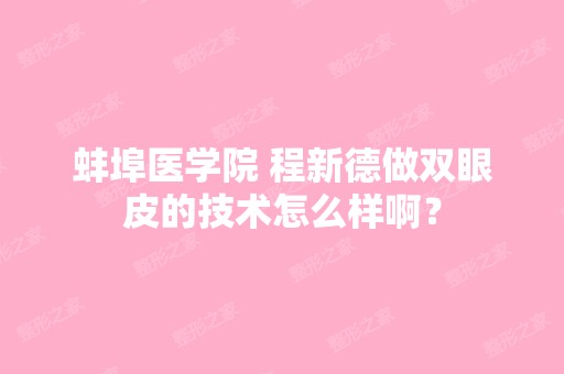 蚌埠医学院 程新德做双眼皮的技术怎么样啊？