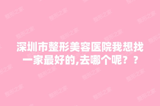 深圳市整形美容医院我想找一家比较好的,去哪个呢？？