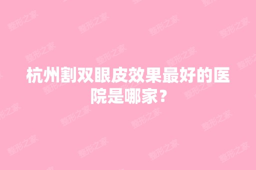 杭州割双眼皮效果比较好的医院是哪家？