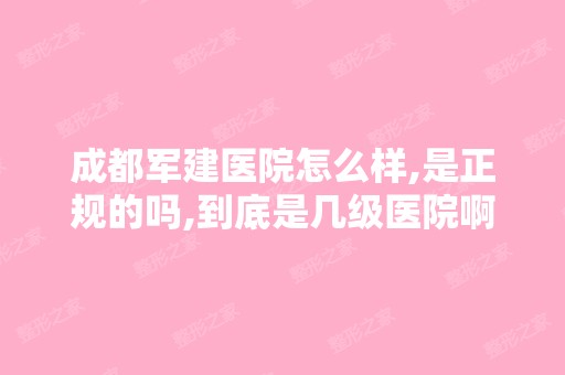 成都军建医院怎么样,是正规的吗,到底是几级医院啊？