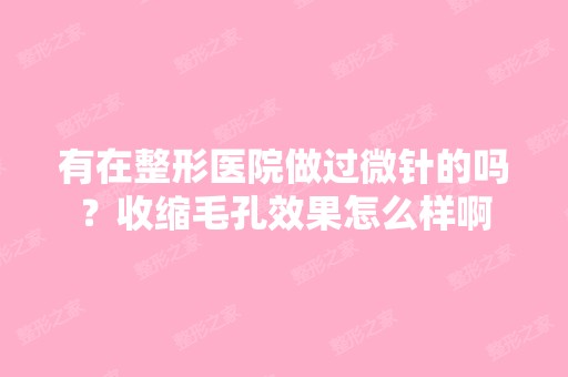 有在整形医院做过微针的吗？收缩毛孔效果怎么样啊