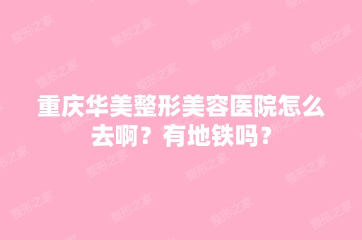 重庆华美整形美容医院怎么去啊？有地铁吗？