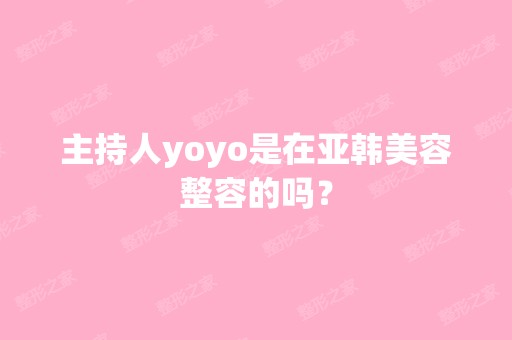 主持人yoyo是在亚韩美容整容的吗？