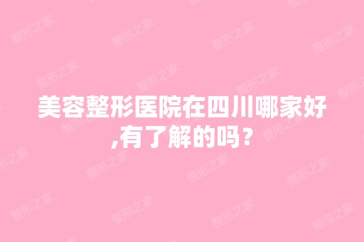 美容整形医院在四川哪家好,有了解的吗？