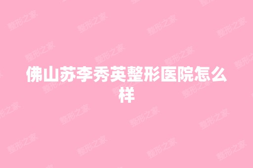 佛山苏李秀英整形医院怎么样